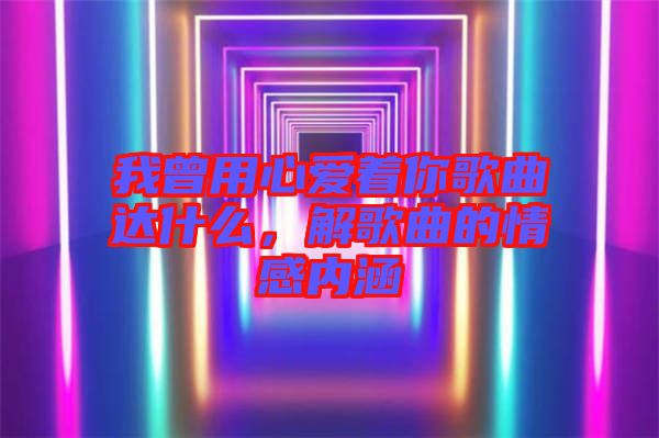 我曾用心愛著你歌曲達(dá)什么，解歌曲的情感內(nèi)涵