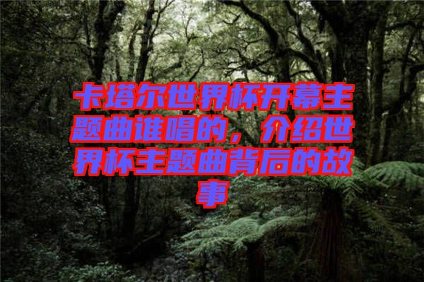卡塔爾世界杯開幕主題曲誰唱的，介紹世界杯主題曲背后的故事