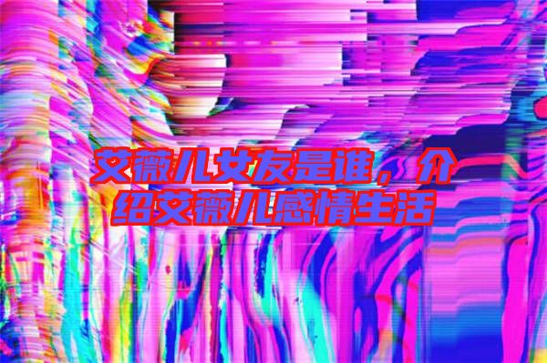 艾薇兒女友是誰，介紹艾薇兒感情生活