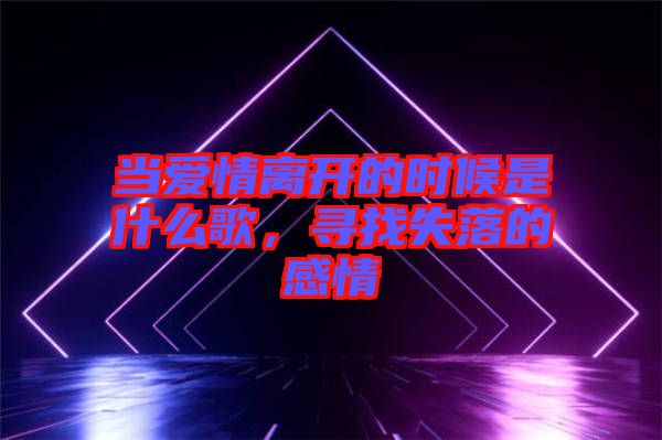 當愛情離開的時候是什么歌，尋找失落的感情