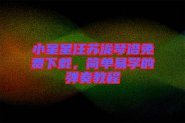 小星星汪蘇瀧琴譜免費下載，簡單易學(xué)的彈奏教程