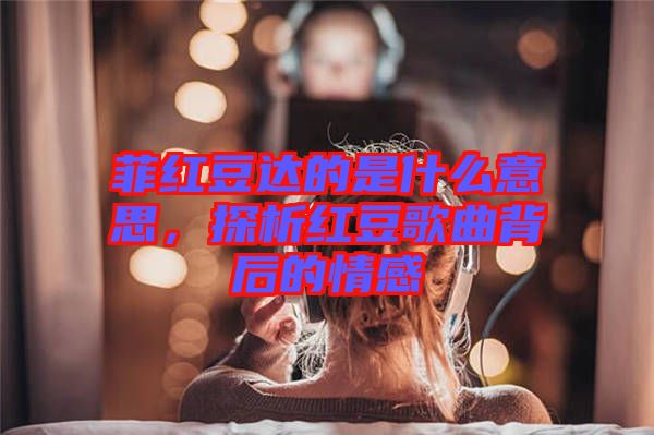 菲紅豆達(dá)的是什么意思，探析紅豆歌曲背后的情感