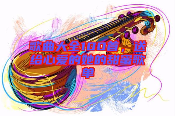 歌曲大全100首，送給心愛的她的甜蜜歌單