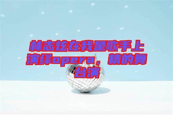 林志炫在我是歌手上演繹opera，精的舞臺(tái)演