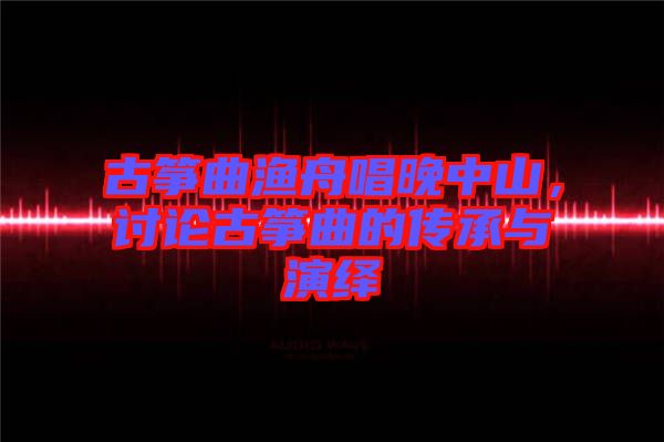 古箏曲漁舟唱晚中山，討論古箏曲的傳承與演繹