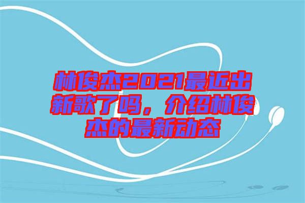 林俊杰2021最近出新歌了嗎，介紹林俊杰的最新動(dòng)態(tài)