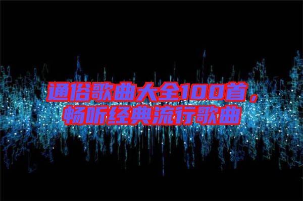 通俗歌曲大全100首，暢聽經(jīng)典流行歌曲