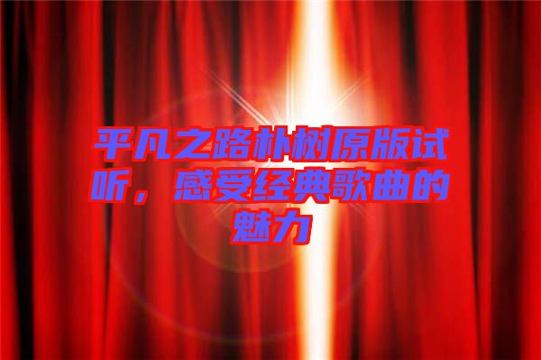 平凡之路樸樹原版試聽，感受經(jīng)典歌曲的魅力