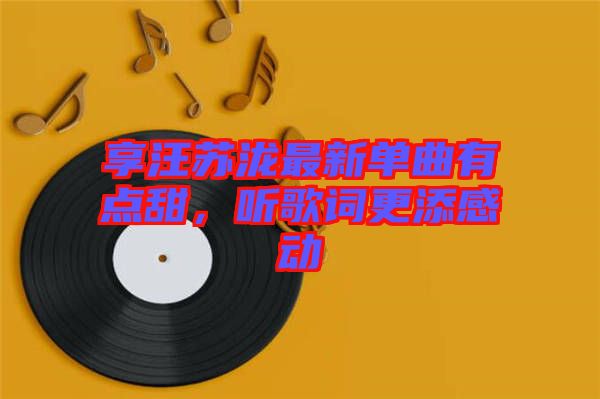 享汪蘇瀧最新單曲有點(diǎn)甜，聽歌詞更添感動(dòng)