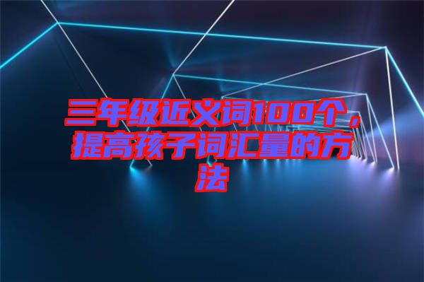 三年級近義詞100個，提高孩子詞匯量的方法