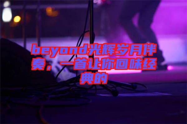 beyond光輝歲月伴奏，一首讓你回味經(jīng)典的
