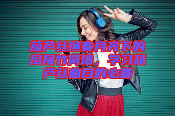 葫蘆絲演奏月光下的鳳尾竹簡譜，學(xué)習(xí)葫蘆絲曲目的必備