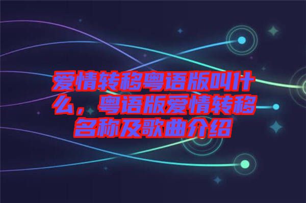 愛(ài)情轉(zhuǎn)移粵語(yǔ)版叫什么，粵語(yǔ)版愛(ài)情轉(zhuǎn)移名稱(chēng)及歌曲介紹