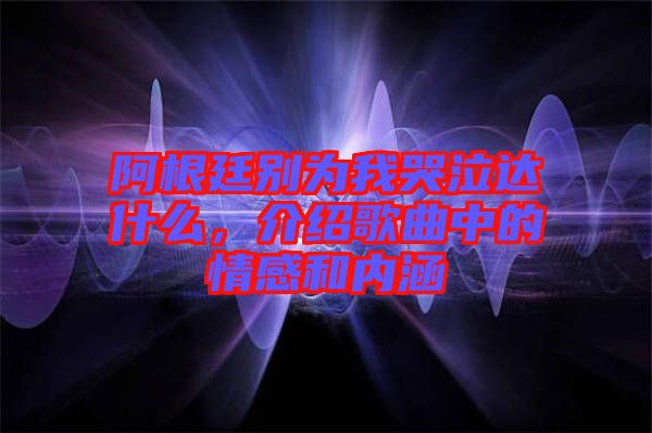 阿根廷別為我哭泣達什么，介紹歌曲中的情感和內(nèi)涵