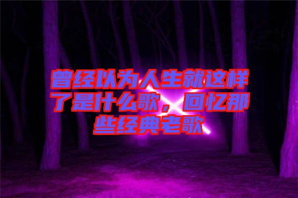 曾經(jīng)以為人生就這樣了是什么歌，回憶那些經(jīng)典老歌