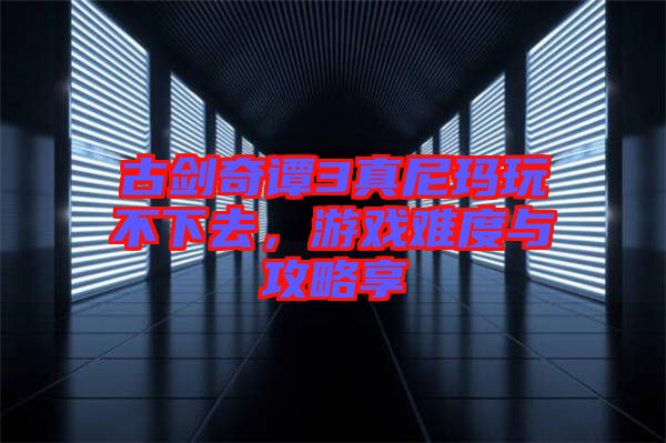 古劍奇譚3真尼瑪玩不下去，游戲難度與攻略享