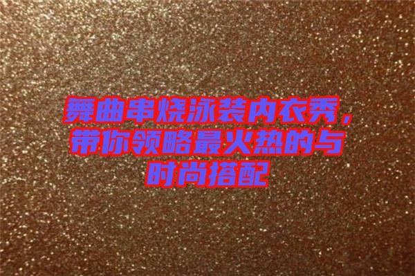 舞曲串燒泳裝內(nèi)衣秀，帶你領(lǐng)略最火熱的與時尚搭配