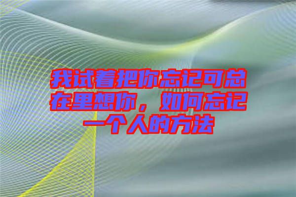 我試著把你忘記可總在里想你，如何忘記一個人的方法