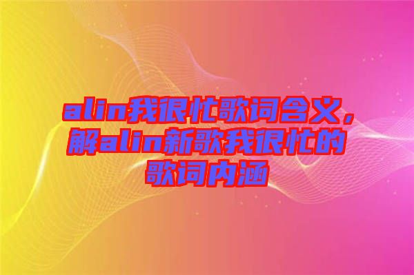 alin我很忙歌詞含義，解alin新歌我很忙的歌詞內(nèi)涵