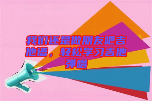 我們還是做朋友吧吉他譜，輕松學(xué)習(xí)吉他彈唱