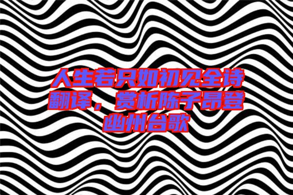 人生若只如初見全詩翻譯，賞析陳子昂登幽州臺歌