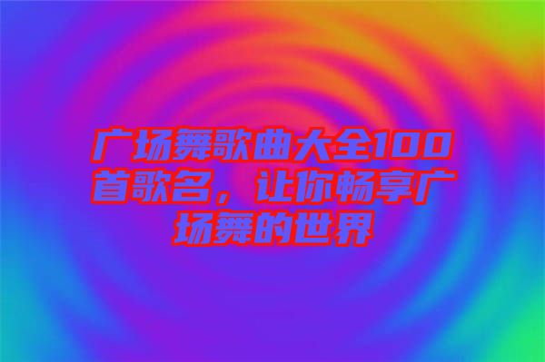 廣場(chǎng)舞歌曲大全100首歌名，讓你暢享廣場(chǎng)舞的世界