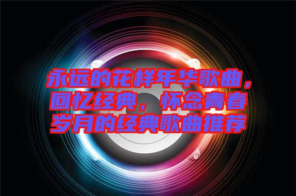 永遠(yuǎn)的花樣年華歌曲，回憶經(jīng)典，懷念青春歲月的經(jīng)典歌曲推薦