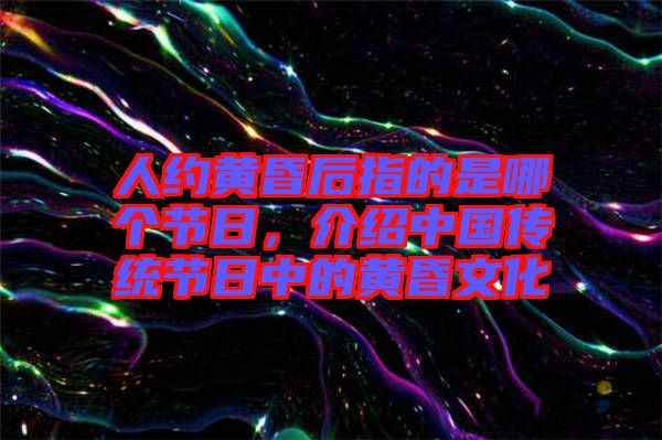 人約黃昏后指的是哪個節(jié)日，介紹中國傳統(tǒng)節(jié)日中的黃昏文化