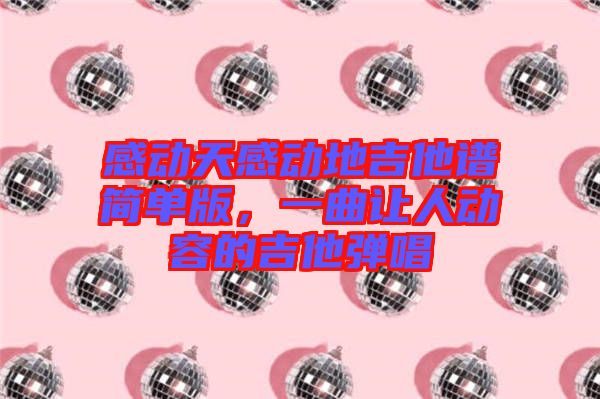 感動天感動地吉他譜簡單版，一曲讓人動容的吉他彈唱