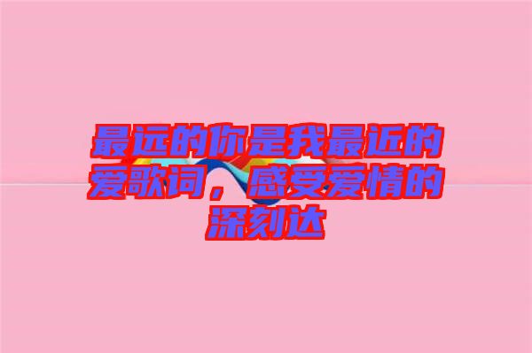 最遠(yuǎn)的你是我最近的愛歌詞，感受愛情的深刻達(dá)