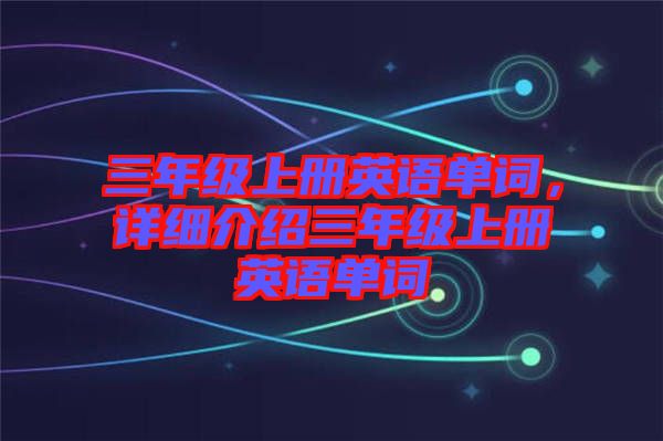 三年級上冊英語單詞，詳細介紹三年級上冊英語單詞