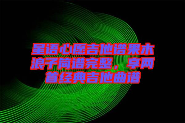 星語心愿吉他譜果木浪子簡譜完整，享兩首經(jīng)典吉他曲譜