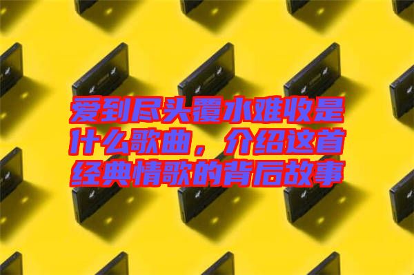 愛到盡頭覆水難收是什么歌曲，介紹這首經(jīng)典情歌的背后故事