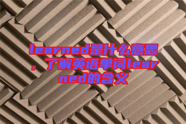 learned是什么意思，了解英語(yǔ)單詞learned的含義