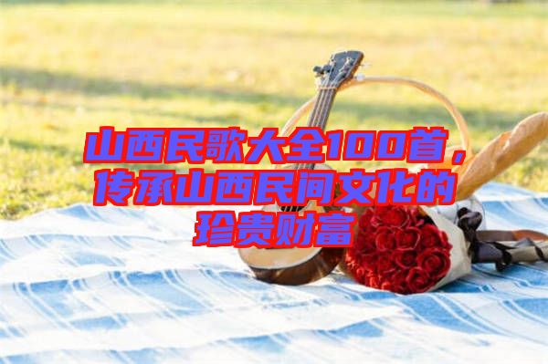 山西民歌大全100首，傳承山西民間文化的珍貴財(cái)富