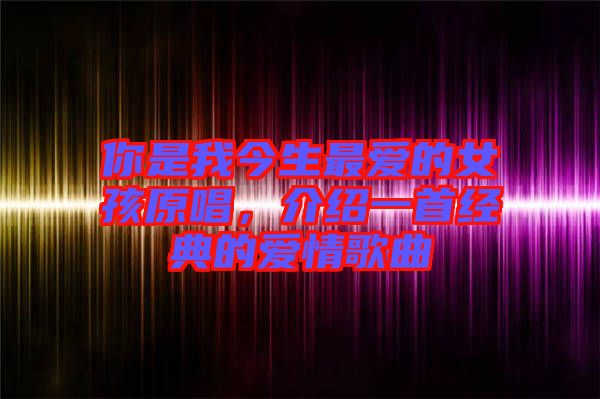 你是我今生最愛(ài)的女孩原唱，介紹一首經(jīng)典的愛(ài)情歌曲
