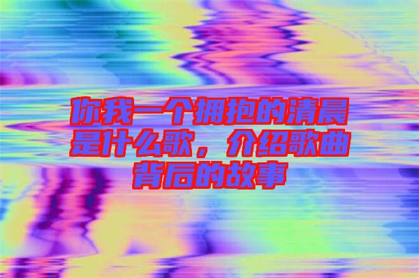 你我一個擁抱的清晨是什么歌，介紹歌曲背后的故事