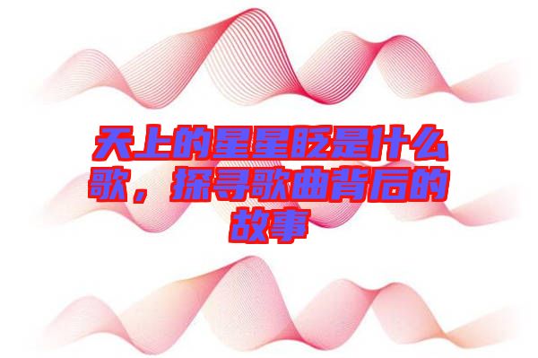 天上的星星眨是什么歌，探尋歌曲背后的故事