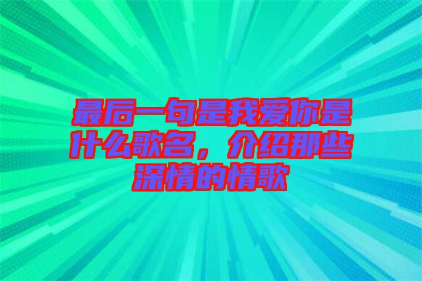 最后一句是我愛(ài)你是什么歌名，介紹那些深情的情歌