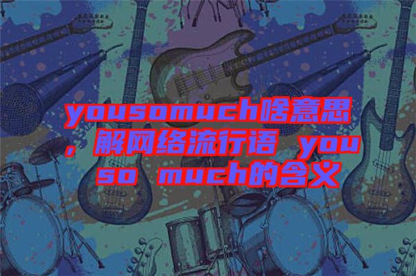 yousomuch啥意思，解網(wǎng)絡(luò)流行語 you so much的含義