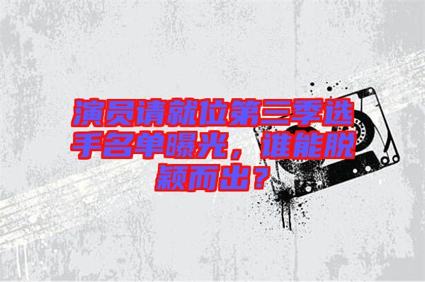 演員請就位第三季選手名單曝光，誰能脫穎而出？