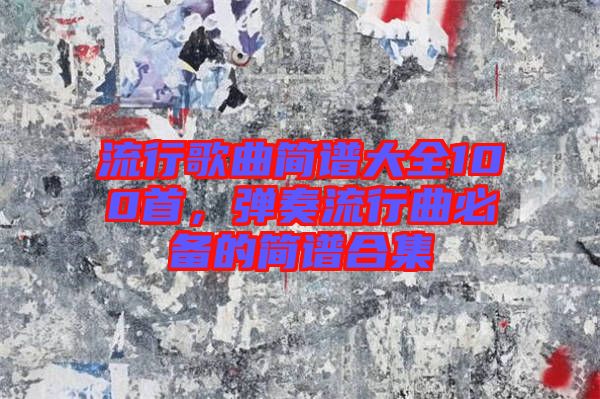 流行歌曲簡(jiǎn)譜大全100首，彈奏流行曲必備的簡(jiǎn)譜合集