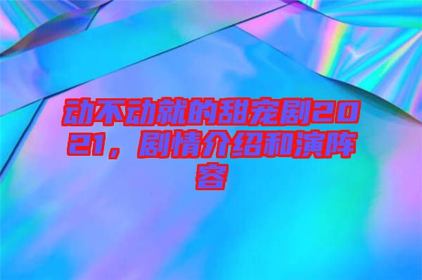 動(dòng)不動(dòng)就的甜寵劇2021，劇情介紹和演陣容