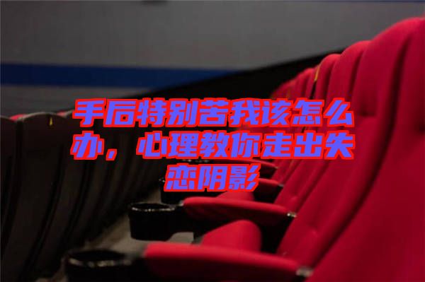 手后特別苦我該怎么辦，心理教你走出失戀陰影