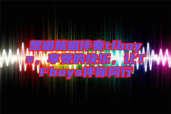 想唱就唱伴奏tfboys，享受的快樂，讓TFboys伴你同行