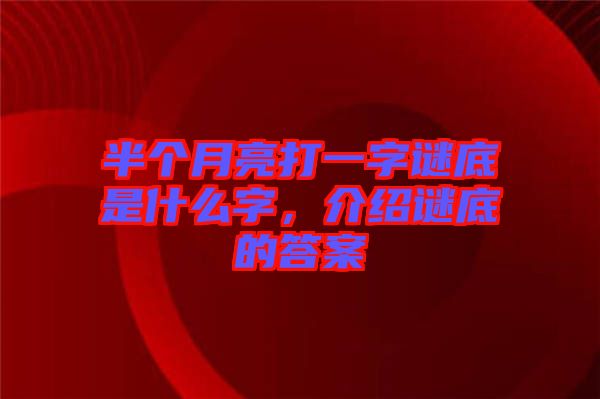 半個(gè)月亮打一字謎底是什么字，介紹謎底的答案