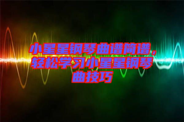 小星星鋼琴曲譜簡譜，輕松學(xué)習(xí)小星星鋼琴曲技巧