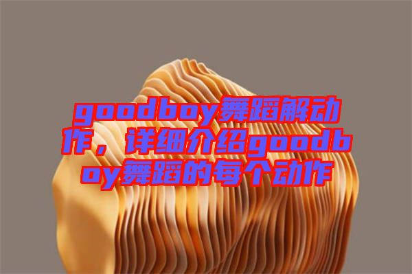 goodboy舞蹈解動(dòng)作，詳細(xì)介紹goodboy舞蹈的每個(gè)動(dòng)作