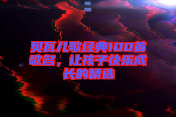 貝瓦兒歌經(jīng)典100首歌名，讓孩子快樂成長的精選