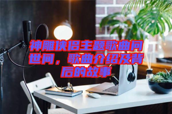 神雕俠侶主題歌曲問世間，歌曲介紹及背后的故事